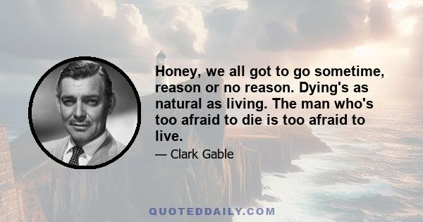 Honey, we all got to go sometime, reason or no reason. Dying's as natural as living. The man who's too afraid to die is too afraid to live.