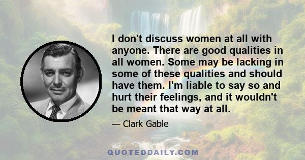 I don't discuss women at all with anyone. There are good qualities in all women. Some may be lacking in some of these qualities and should have them. I'm liable to say so and hurt their feelings, and it wouldn't be