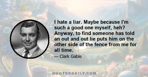 I hate a liar. Maybe because I'm such a good one myself, heh? Anyway, to find someone has told an out and out lie puts him on the other side of the fence from me for all time.