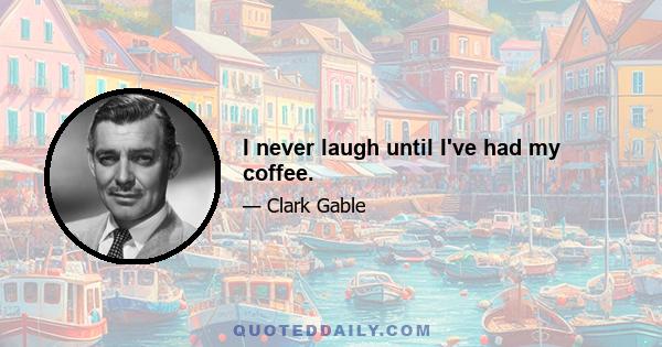 I never laugh until I've had my coffee.