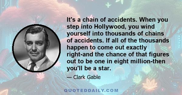 It's a chain of accidents. When you step into Hollywood, you wind yourself into thousands of chains of accidents. If all of the thousands happen to come out exactly right-and the chance of that figures out to be one in