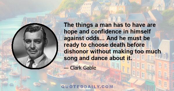 The things a man has to have are hope and confidence in himself against odds... And he must be ready to choose death before dishonor without making too much song and dance about it.