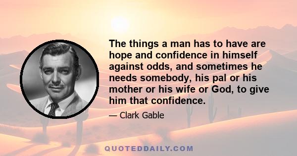 The things a man has to have are hope and confidence in himself against odds, and sometimes he needs somebody, his pal or his mother or his wife or God, to give him that confidence.