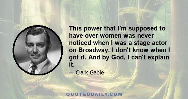 This power that I'm supposed to have over women was never noticed when I was a stage actor on Broadway. I don't know when I got it. And by God, I can't explain it.