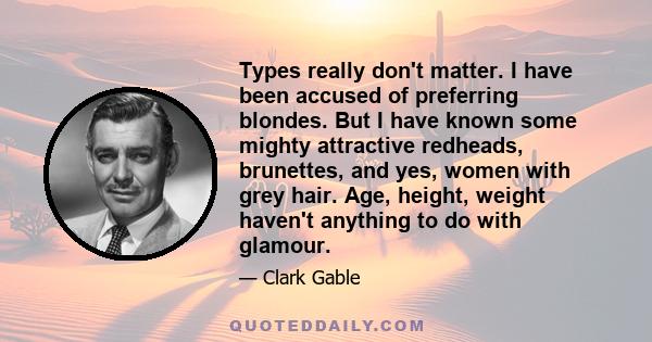 Types really don't matter. I have been accused of preferring blondes. But I have known some mighty attractive redheads, brunettes, and yes, women with grey hair. Age, height, weight haven't anything to do with glamour.