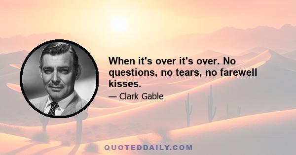 When it's over it's over. No questions, no tears, no farewell kisses.