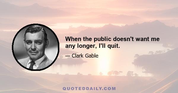 When the public doesn't want me any longer, I'll quit.