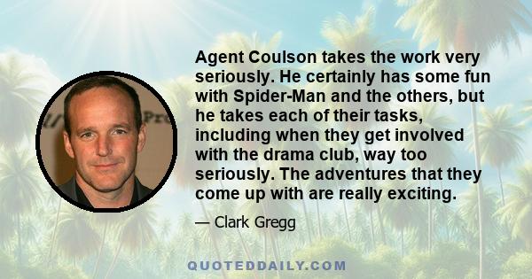 Agent Coulson takes the work very seriously. He certainly has some fun with Spider-Man and the others, but he takes each of their tasks, including when they get involved with the drama club, way too seriously. The