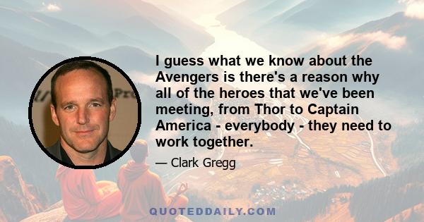 I guess what we know about the Avengers is there's a reason why all of the heroes that we've been meeting, from Thor to Captain America - everybody - they need to work together.