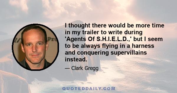 I thought there would be more time in my trailer to write during 'Agents Of S.H.I.E.L.D.,' but I seem to be always flying in a harness and conquering supervillains instead.