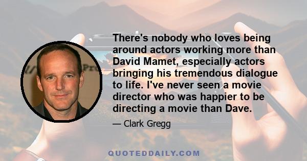 There's nobody who loves being around actors working more than David Mamet, especially actors bringing his tremendous dialogue to life. I've never seen a movie director who was happier to be directing a movie than Dave.