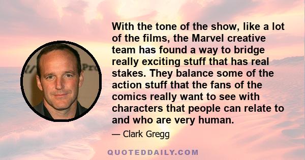 With the tone of the show, like a lot of the films, the Marvel creative team has found a way to bridge really exciting stuff that has real stakes. They balance some of the action stuff that the fans of the comics really 