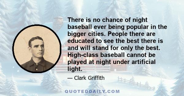 There is no chance of night baseball ever being popular in the bigger cities. People there are educated to see the best there is and will stand for only the best. High-class baseball cannot be played at night under