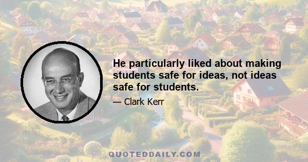 He particularly liked about making students safe for ideas, not ideas safe for students.