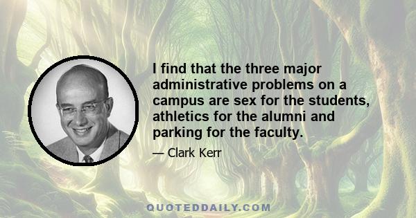 I find that the three major administrative problems on a campus are sex for the students, athletics for the alumni and parking for the faculty.