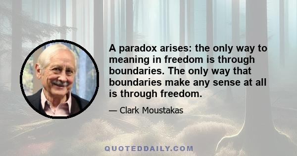 A paradox arises: the only way to meaning in freedom is through boundaries. The only way that boundaries make any sense at all is through freedom.