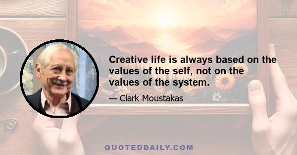 Creative life is always based on the values of the self, not on the values of the system.