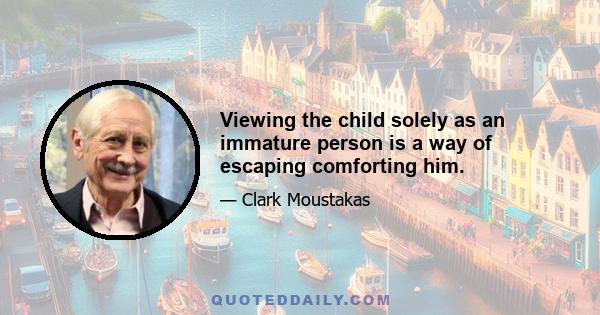 Viewing the child solely as an immature person is a way of escaping comforting him.