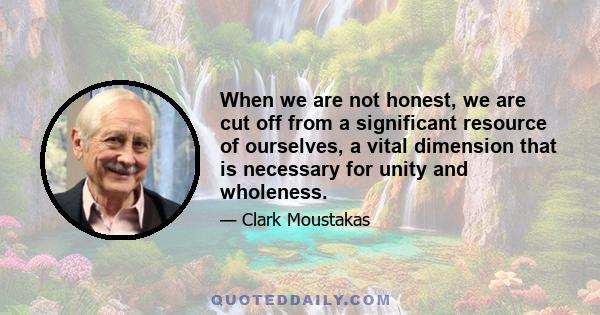 When we are not honest, we are cut off from a significant resource of ourselves, a vital dimension that is necessary for unity and wholeness.