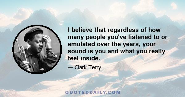 I believe that regardless of how many people you've listened to or emulated over the years, your sound is you and what you really feel inside.