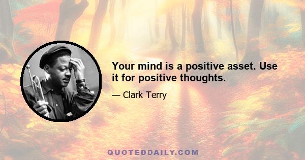 Your mind is a positive asset. Use it for positive thoughts.