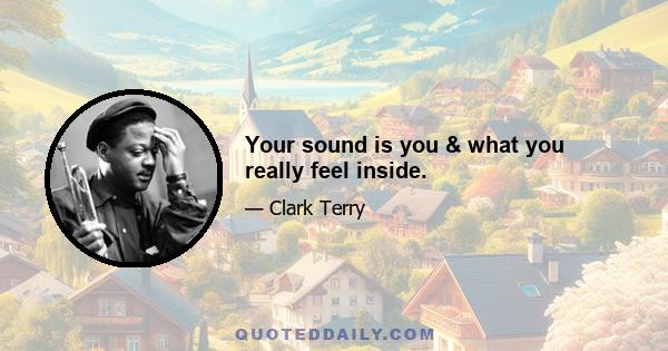 Your sound is you & what you really feel inside.