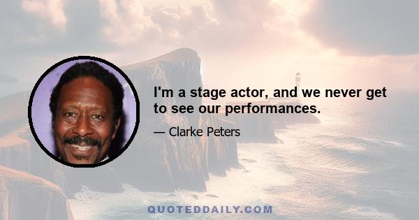 I'm a stage actor, and we never get to see our performances.