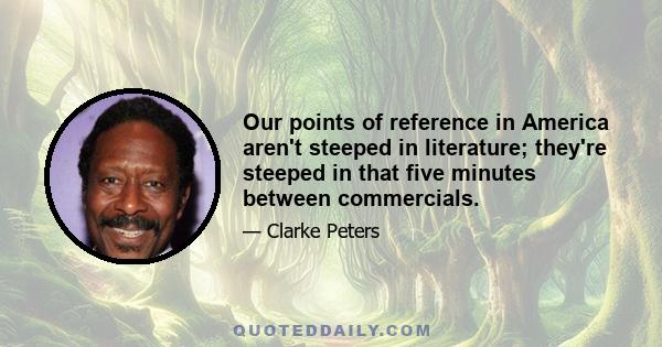 Our points of reference in America aren't steeped in literature; they're steeped in that five minutes between commercials.