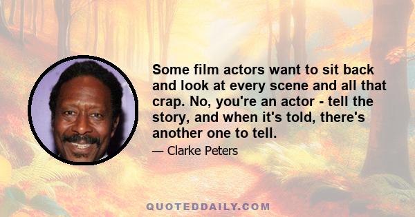 Some film actors want to sit back and look at every scene and all that crap. No, you're an actor - tell the story, and when it's told, there's another one to tell.