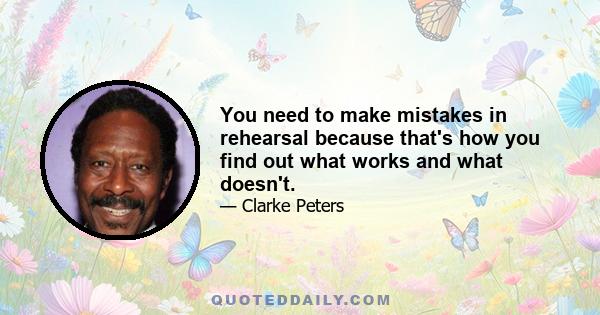 You need to make mistakes in rehearsal because that's how you find out what works and what doesn't.