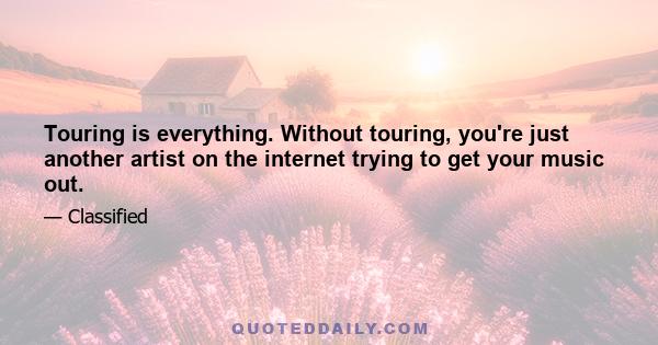 Touring is everything. Without touring, you're just another artist on the internet trying to get your music out.