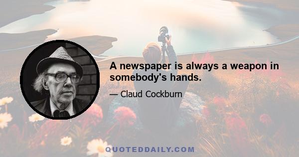 A newspaper is always a weapon in somebody's hands.