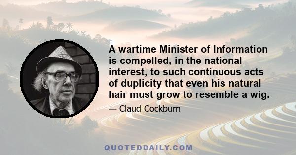 A wartime Minister of Information is compelled, in the national interest, to such continuous acts of duplicity that even his natural hair must grow to resemble a wig.