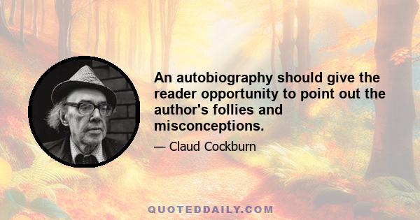 An autobiography should give the reader opportunity to point out the author's follies and misconceptions.