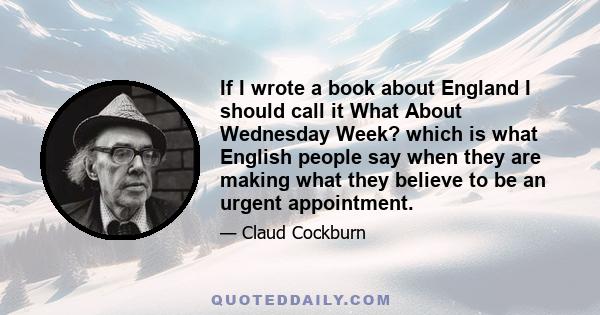 If I wrote a book about England I should call it What About Wednesday Week? which is what English people say when they are making what they believe to be an urgent appointment.