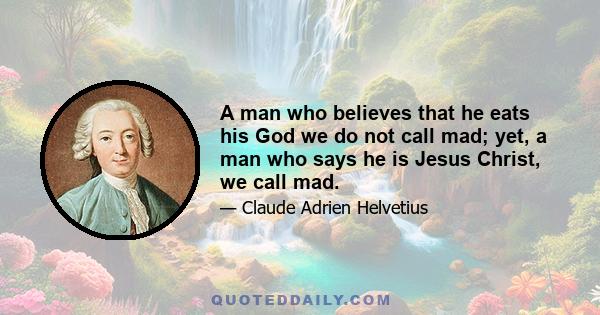 A man who believes that he eats his God we do not call mad; yet, a man who says he is Jesus Christ, we call mad.