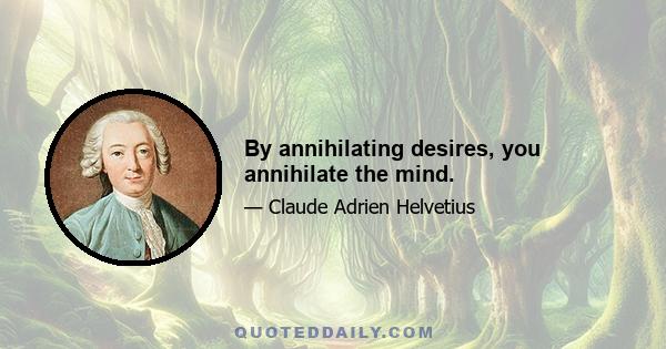 By annihilating desires, you annihilate the mind.