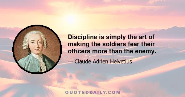 Discipline is simply the art of making the soldiers fear their officers more than the enemy.