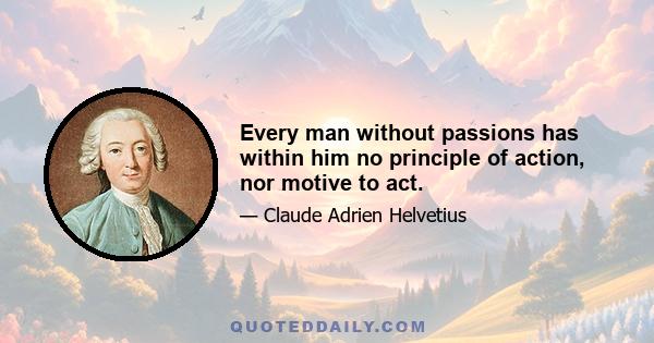 Every man without passions has within him no principle of action, nor motive to act.