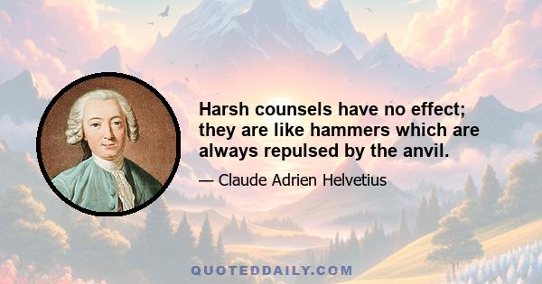 Harsh counsels have no effect; they are like hammers which are always repulsed by the anvil.