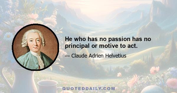 He who has no passion has no principal or motive to act.