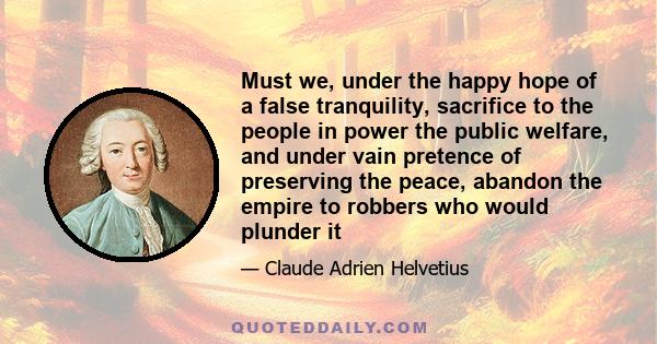 Must we, under the happy hope of a false tranquility, sacrifice to the people in power the public welfare, and under vain pretence of preserving the peace, abandon the empire to robbers who would plunder it