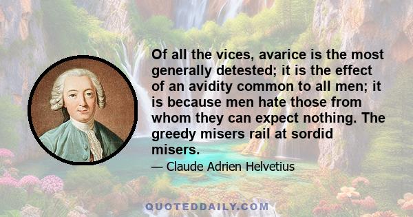 Of all the vices, avarice is the most generally detested; it is the effect of an avidity common to all men; it is because men hate those from whom they can expect nothing. The greedy misers rail at sordid misers.