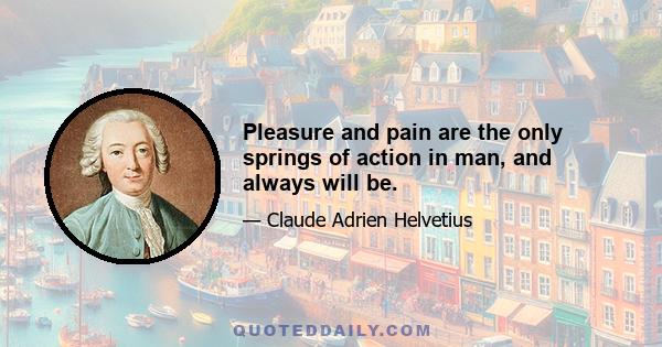 Pleasure and pain are the only springs of action in man, and always will be.