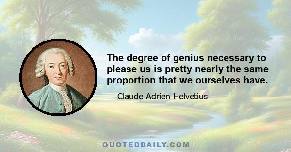 The degree of genius necessary to please us is pretty nearly the same proportion that we ourselves have.