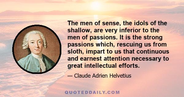 The men of sense, the idols of the shallow, are very inferior to the men of passions. It is the strong passions which, rescuing us from sloth, impart to us that continuous and earnest attention necessary to great