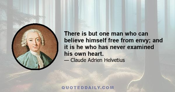 There is but one man who can believe himself free from envy; and it is he who has never examined his own heart.