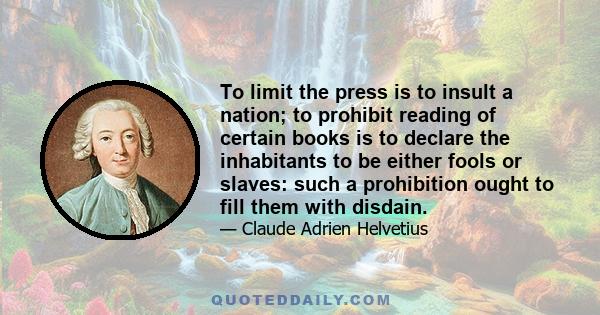 To limit the press is to insult a nation; to prohibit reading of certain books is to declare the inhabitants to be either fools or slaves: such a prohibition ought to fill them with disdain.