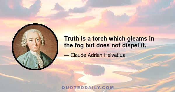 Truth is a torch which gleams in the fog but does not dispel it.