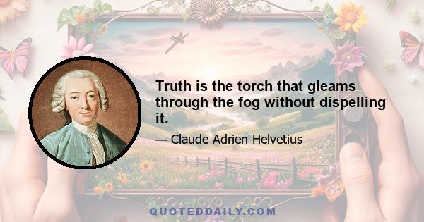 Truth is the torch that gleams through the fog without dispelling it.